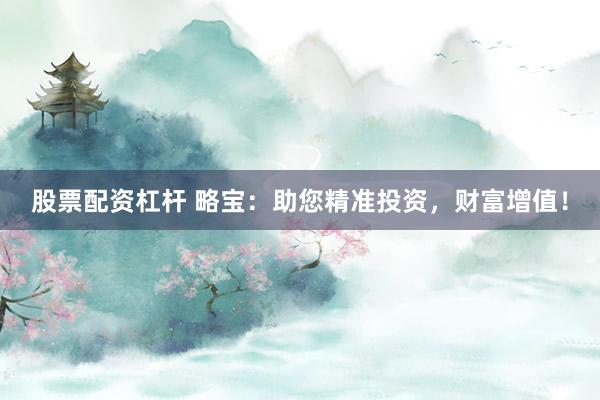 股票配资杠杆 略宝：助您精准投资，财富增值！