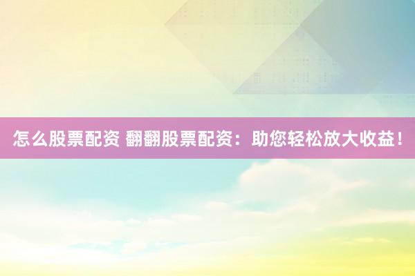 怎么股票配资 翻翻股票配资：助您轻松放大收益！
