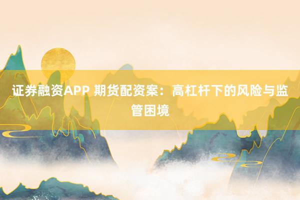 证券融资APP 期货配资案：高杠杆下的风险与监管困境