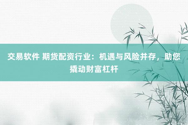 交易软件 期货配资行业：机遇与风险并存，助您撬动财富杠杆