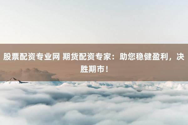 股票配资专业网 期货配资专家：助您稳健盈利，决胜期市！