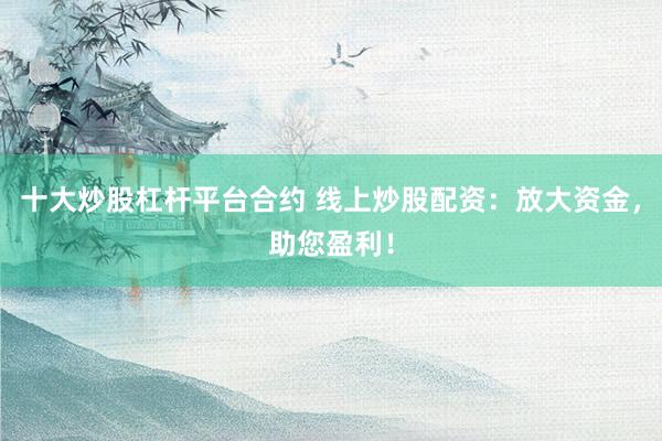 十大炒股杠杆平台合约 线上炒股配资：放大资金，助您盈利！