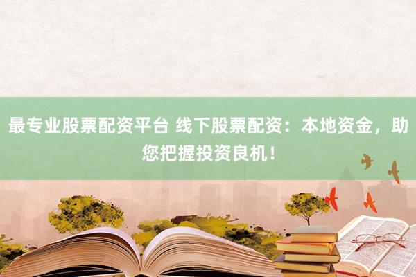 最专业股票配资平台 线下股票配资:本地资金,助您把握投资良机!