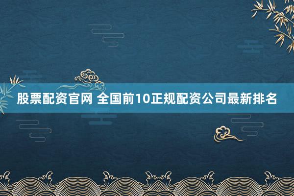 股票配资官网 全国前10正规配资公司最新排名
