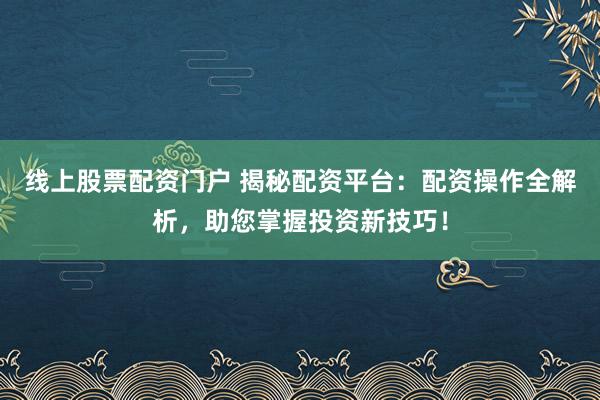 线上股票配资门户 揭秘配资平台：配资操作全解析，助您掌握投资新技巧！