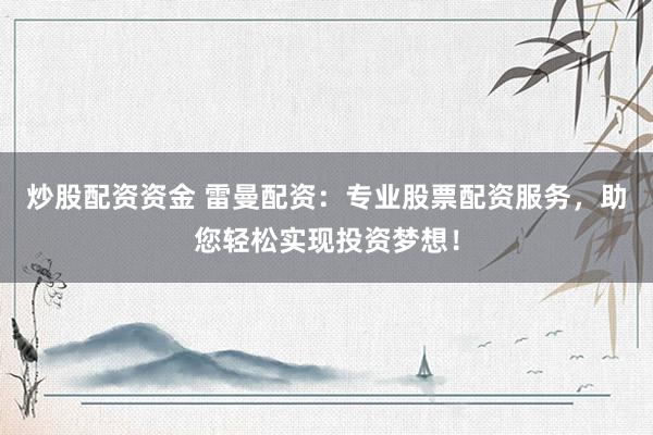 炒股配资资金 雷曼配资：专业股票配资服务，助您轻松实现投资梦想！