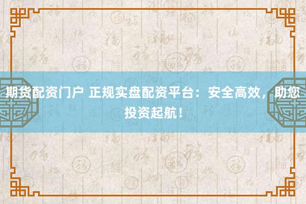 期货配资门户 正规实盘配资平台:安全高效,助您投资起航!