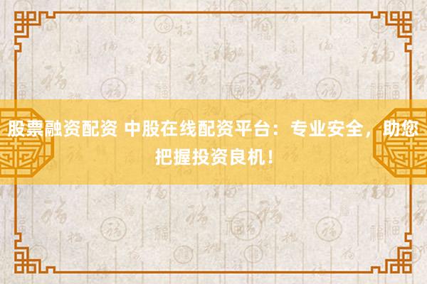 股票融资配资 中股在线配资平台：专业安全，助您把握投资良机！