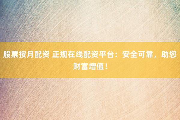 股票按月配资 正规在线配资平台：安全可靠，助您财富增值！