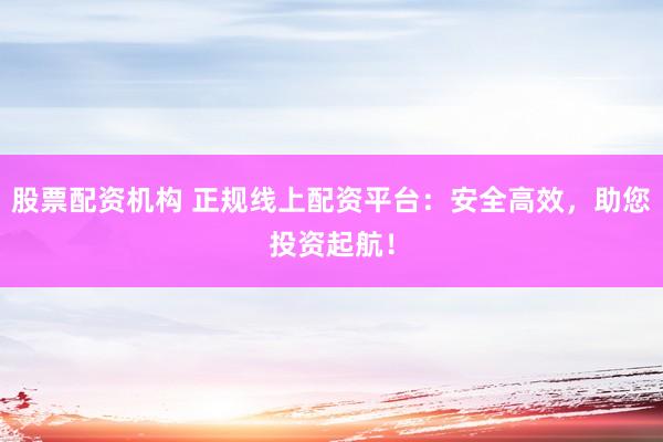股票配资机构 正规线上配资平台：安全高效，助您投资起航！