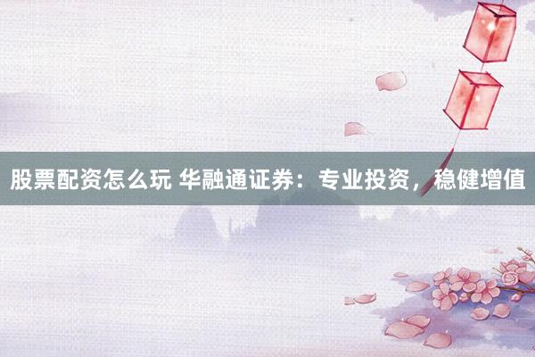 股票配资怎么玩 华融通证券：专业投资，稳健增值