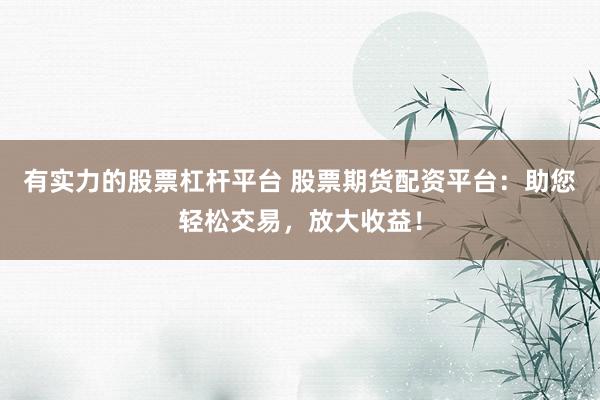 有实力的股票杠杆平台 股票期货配资平台：助您轻松交易，放大收益！