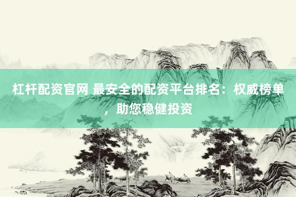 杠杆配资官网 最安全的配资平台排名：权威榜单，助您稳健投资