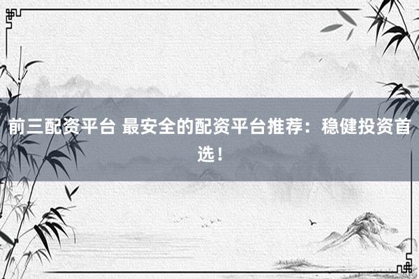 前三配资平台 最安全的配资平台推荐：稳健投资首选！