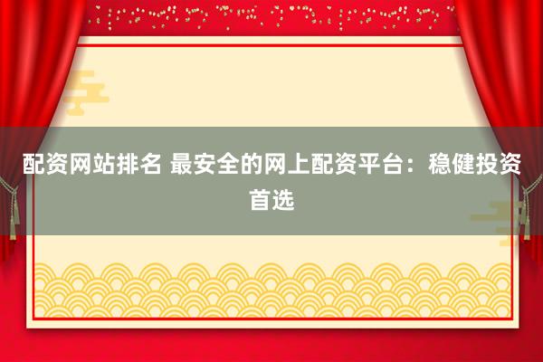 配资网站排名 最安全的网上配资平台：稳健投资首选