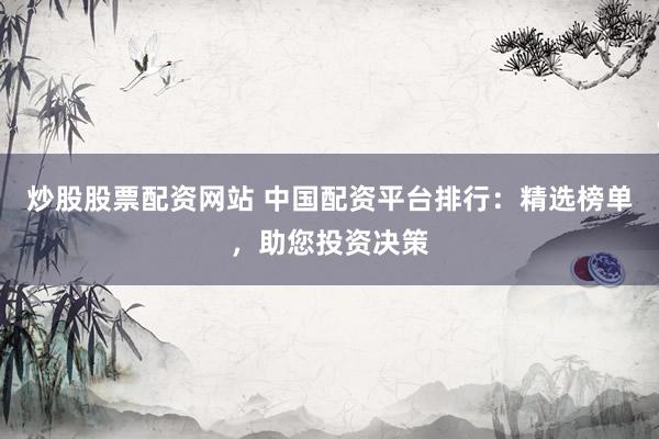 炒股股票配资网站 中国配资平台排行：精选榜单，助您投资决策