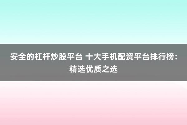 安全的杠杆炒股平台 十大手机配资平台排行榜：精选优质之选