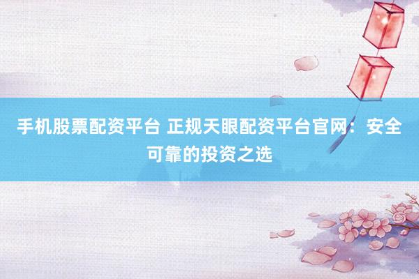 手机股票配资平台 正规天眼配资平台官网：安全可靠的投资之选