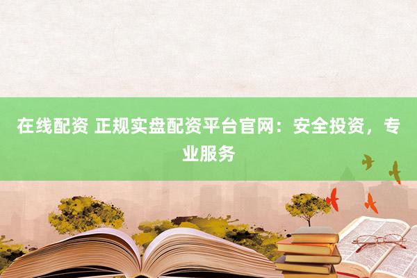 在线配资 正规实盘配资平台官网：安全投资，专业服务