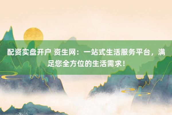 配资实盘开户 资生网:一站式生活服务平台,满足您全方位的生活需求!