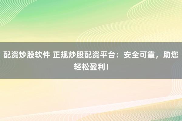配资炒股软件 正规炒股配资平台：安全可靠，助您轻松盈利！