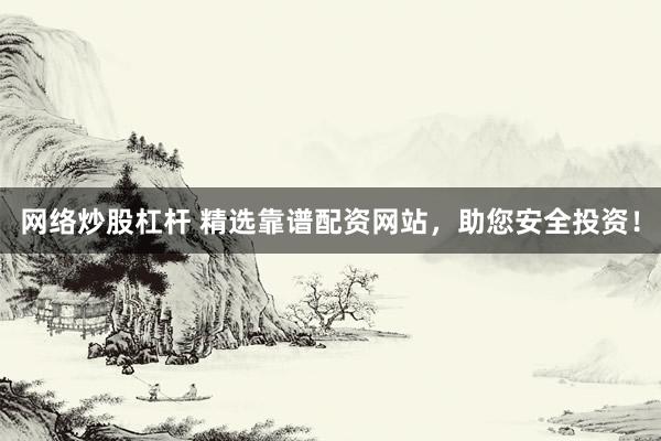 网络炒股杠杆 精选靠谱配资网站，助您安全投资！