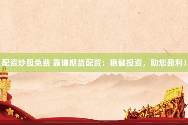 配资炒股免费 靠谱期货配资：稳健投资，助您盈利！