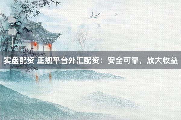 实盘配资 正规平台外汇配资：安全可靠，放大收益