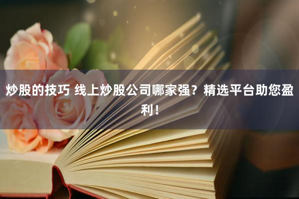 炒股的技巧 线上炒股公司哪家强?精选平台助您盈利!