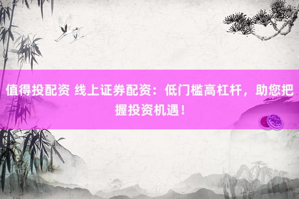 值得投配资 线上证券配资：低门槛高杠杆，助您把握投资机遇！