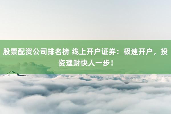 股票配资公司排名榜 线上开户证券：极速开户，投资理财快人一步！
