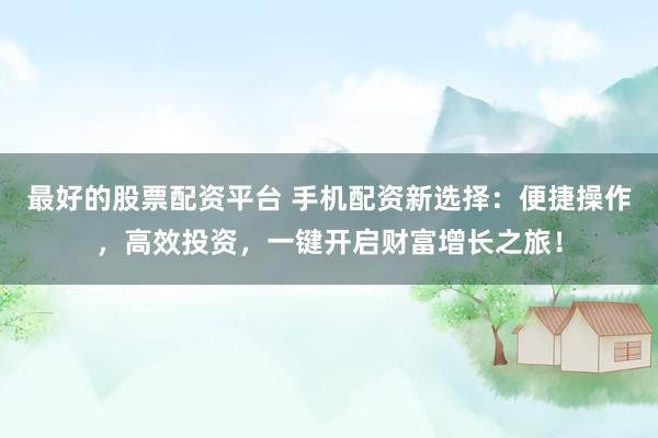最好的股票配资平台 手机配资新选择：便捷操作，高效投资，一键开启财富增长之旅！