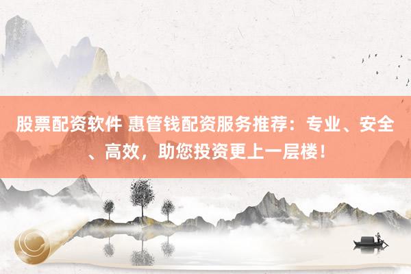 股票配资软件 惠管钱配资服务推荐：专业、安全、高效，助您投资更上一层楼！