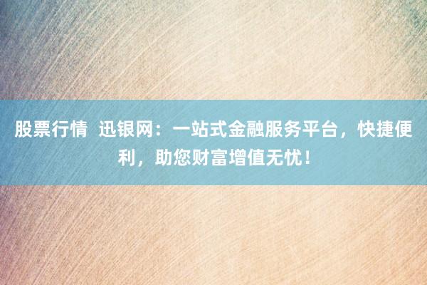 股票行情  迅银网：一站式金融服务平台，快捷便利，助您财富增值无忧！