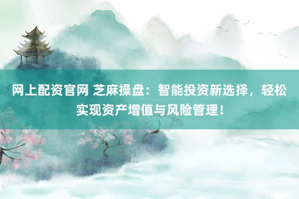 网上配资官网 芝麻操盘:智能投资新选择,轻松实现资产增值与风险管理!