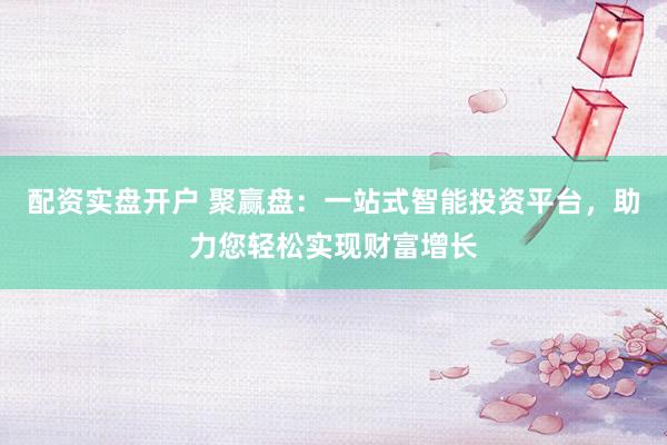 配资实盘开户 聚赢盘：一站式智能投资平台，助力您轻松实现财富增长