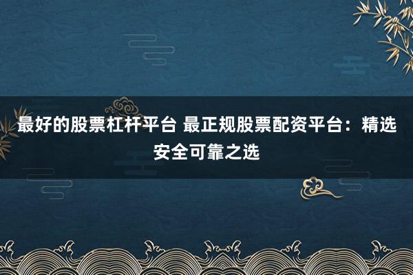 最好的股票杠杆平台 最正规股票配资平台：精选安全可靠之选