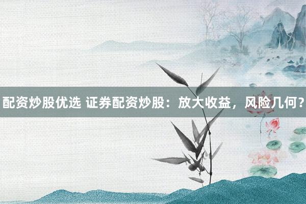配资炒股优选 证券配资炒股：放大收益，风险几何？