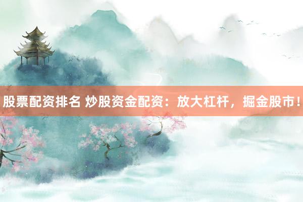 股票配资排名 炒股资金配资：放大杠杆，掘金股市！