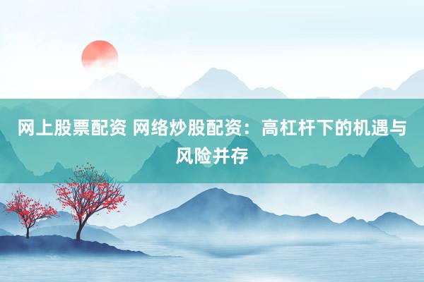 网上股票配资 网络炒股配资：高杠杆下的机遇与风险并存