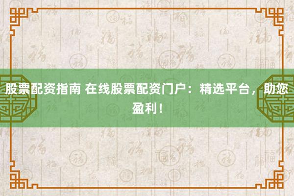 股票配资指南 在线股票配资门户：精选平台，助您盈利！
