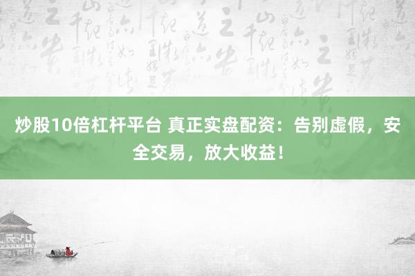 炒股10倍杠杆平台 真正实盘配资：告别虚假，安全交易，放大收益！
