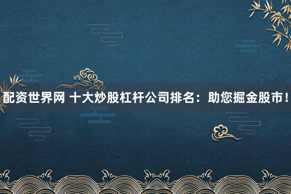 配资世界网 十大炒股杠杆公司排名：助您掘金股市！