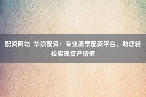 配资网站  华煦配资：专业股票配资平台，助您轻松实现资产增值