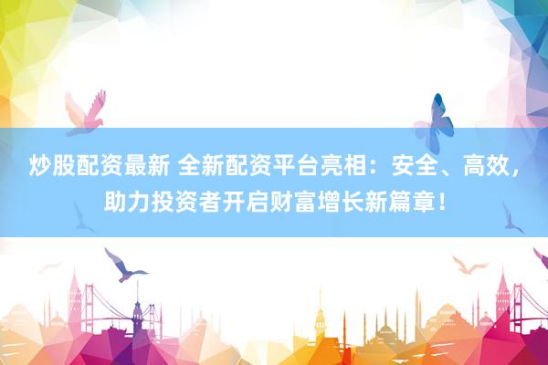 炒股配资最新 全新配资平台亮相：安全、高效，助力投资者开启财富增长新篇章！