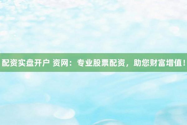 配资实盘开户 资网：专业股票配资，助您财富增值！