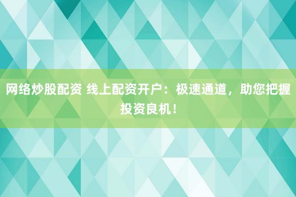 网络炒股配资 线上配资开户：极速通道，助您把握投资良机！