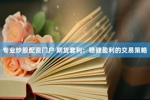 专业炒股配资门户 期货套利：稳健盈利的交易策略