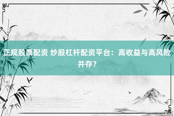 正规股票配资 炒股杠杆配资平台：高收益与高风险并存？