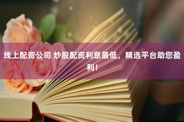 线上配资公司 炒股配资利息最低，精选平台助您盈利！
